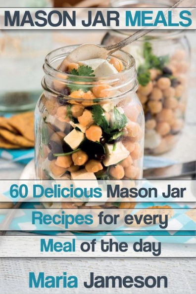 Mason Jar Meals: 60 delicious Mason Jar recipes for every meal of the day includ