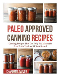 Title: Paleo Approved Canning Recipes: Canning Recipes That Can Help You Maximize Your Fresh Produce All Year Round, Author: Charlotte Taylor