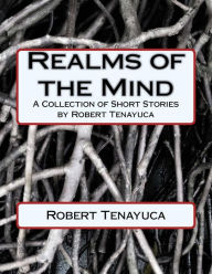 Title: Realms of the Mind: A Collection of Short Stories by Robert Tenayuca, Author: Robert Tenayuca