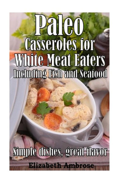 Paleo Casseroles for White Meat Eaters, including Fish and Seafood: Simple dishes, great flavor