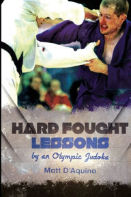 Title: Hard Fought Lessons: by an Olympic Judoka, Author: Matt D'Aquino
