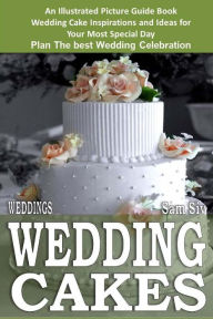 Title: Weddings: Wedding Cakes: An Illustrated Picture Guide Book: Wedding Cake Inspirations and Ideas for Your Most Special Day Plan The best Wedding Celebration, Author: Sam Siv