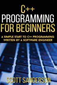 Title: C++ Programming For Beginners: A Simple Start To C++ Programming Written By A So, Author: Scott Sanderson