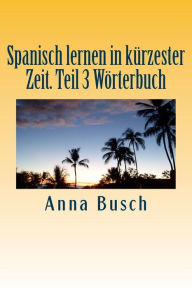 Title: Spanisch lernen in kï¿½rzester Zeit. Teil 3 Wï¿½rterbuch: Der einprï¿½gsame Sprachkurs durch systematischen Aufbau!, Author: Anna Busch