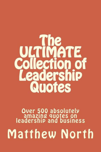 The ULTIMATE Collection of Leadership Quotes: Over 500 absolutely amazing quotes on leadership and business