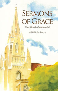 Title: Sermons of Grace: Sermons from Grace Episcopal Church in Charleston, South Carolina, 2012-2014, Author: John a Zahl