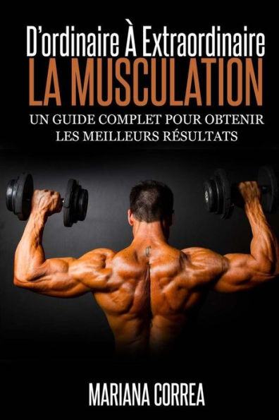 La Musculation: D'ordinaire A Extraordinaire: Un guide complet pour obtenir les meilleurs resultats