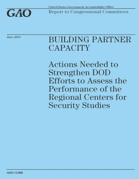 Building Partner Capacity: Actions Needed to Strengthen DOD Efforts to Assess the Performance of the Regional Centers for Security Studies