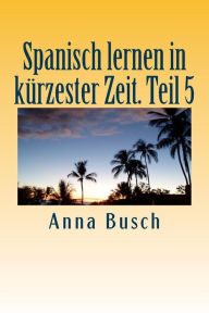 Title: Spanisch lernen in kï¿½rzester Zeit. Teil 5: Der einprï¿½gsame Sprachkurs durch systematischen Aufbau!, Author: Anna Busch