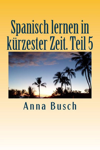 Spanisch lernen in kï¿½rzester Zeit. Teil 5: Der einprï¿½gsame Sprachkurs durch systematischen Aufbau!