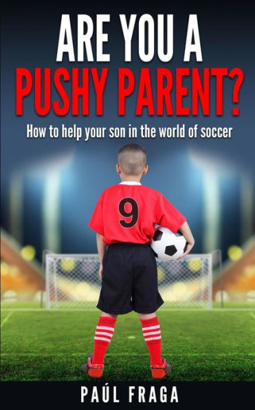 Are you a Pushy Parent?: How to help your son in the world of soccer