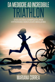 Title: Triathlon Da Mediocre ad INCREDIBILE: Una guida completa per ottenere risultati migliori, Author: Mariana Correa