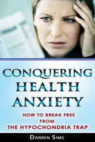 Title: Conquering Health Anxiety: How To Break Free From The Hypochondria Trap, Author: Darren Sims