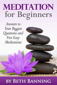 Title: Meditation for Beginners: Answers to Your Biggest Questions and Five Easy Meditations, Author: Beth Banning