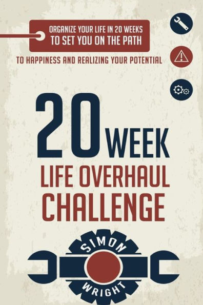 20 Week Life Overhaul Challenge: Organize Your Life In 20 Weeks To Set You On The Path To Happiness And Realizing Your Potential