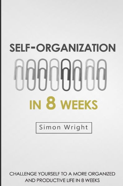 Self-Organization In 8 Weeks: Your Ultimate Guide To A More Organized And Productive Life