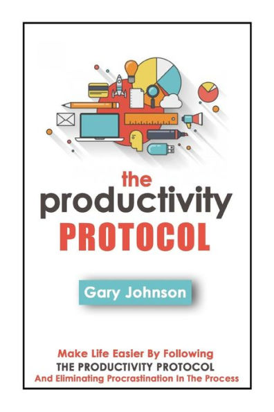 The Productivity Protocol: Make Life Easier By Following The Productivity Protocol And Eliminating Procrastination In The Process