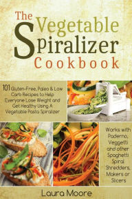 My Veggetti Spiral Vegetable Cookbook: Spiralizer Cutter Recipes to Inspire Your Low Carb, Paleo, Gluten-Free and Healthy Eating Lifestyle-for All Vegetable Spaghetti Pasta Makers and Slicers [Book]