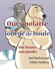 Title: Ours polaire, joueur de boules: une histoire sans paroles, Author: Ashley Sanborn