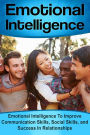 Emotional Intelligence: Emotional Intelligence To Improve Communication Skills, Social Skills, and Success In Relationships