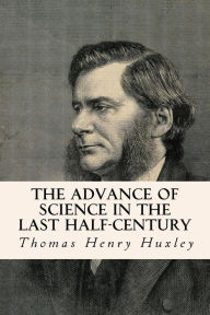 Title: The Advance of Science in the Last Half-Century, Author: Thomas Henry Huxley