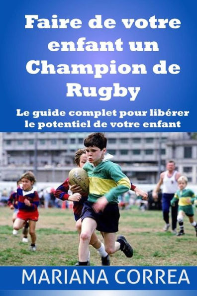 Faire de votre enfant un Champion de Rugby: Le guide complet pour liberer le potentiel de votre enfant
