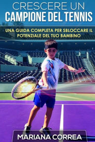 Title: Crescere un Campione del Tennis: Una guida completa per sbloccare il potenziale del tuo bambino, Author: Mariana Correa
