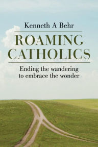 Title: Roaming Catholics: Ending the wandering to embrace the wonder, Author: Kenneth a Behr