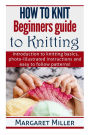 How to Knit: Beginners guide to Knitting: Introduction to knitting basics, photo-illustrated instructions and easy to follow patterns!