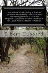 Title: Love Life & Work: Being a Book of Opinions Reasonably Good-Natured Concerning How to Attain the Highest Happiness for One's Self with the Least Possible Harm to Others, Author: Elbert Hubbard