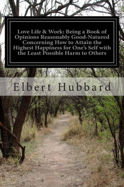 Love Life & Work: Being a Book of Opinions Reasonably Good-Natured Concerning How to Attain the Highest Happiness for One's Self with Least Possible Harm Others