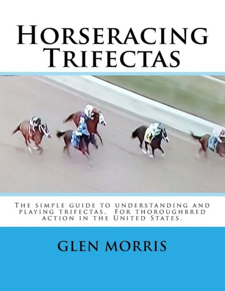 Horseracing Trifectas: The simple guide to understanding and playing trifectas. For thoroughbred action in the United States.