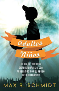 Title: Adultos Niï¿½os: Hijos de Familias Disfuncionales o con Problemas por el Abuso de Sustancias, Author: Max R. Schmidt