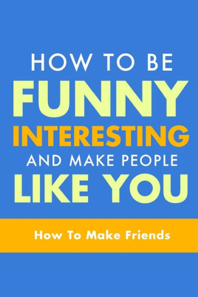 How To Be Funny, Interesting, and Make People Like You: The Fastest Way To Make Friends