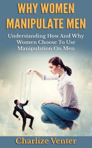 Title: Why Women Manipulate Men: Understanding How and Why Women Choose to Use Manipulation On Men, Author: Charlize Venter