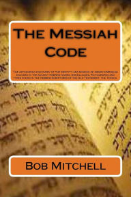 Title: The Messiah Code: The astounding discovery of the identity and mission of Israel's Messiah revealed in the ancient Hebrew names, Genealogies, Pictographs and types found in the Hebrew Scriptures of the Old Testament, the Tenach., Author: Bob Mitchell