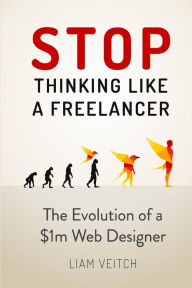 Title: Stop Thinking Like a Freelancer: The Evolution of a $1m Web Designer, Author: Liam Veitch