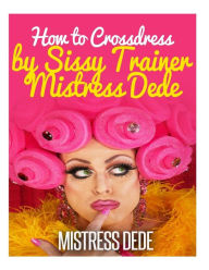 Title: How to Crossdress by Sissy Trainer Mistress Dede, Author: Mistress Dede