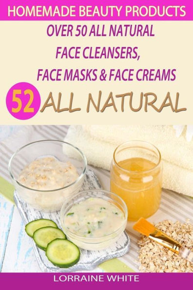 Homemade Beauty Products: Over 50 All Natural Recipes For Face Masks, Facial Cleansers & Face Creams: Natural Organic Skin Care Recipes For Youthful & Radiant Skin
