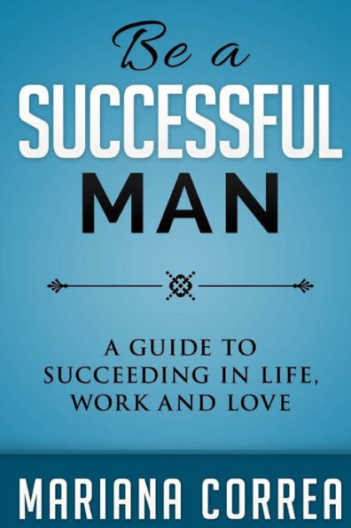 Be A Successful Man: A guide to succeeding in life, work and love