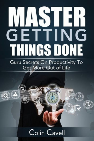 Master Getting Things Done: Guru Secrets On Productivity To Get More Out Of Life