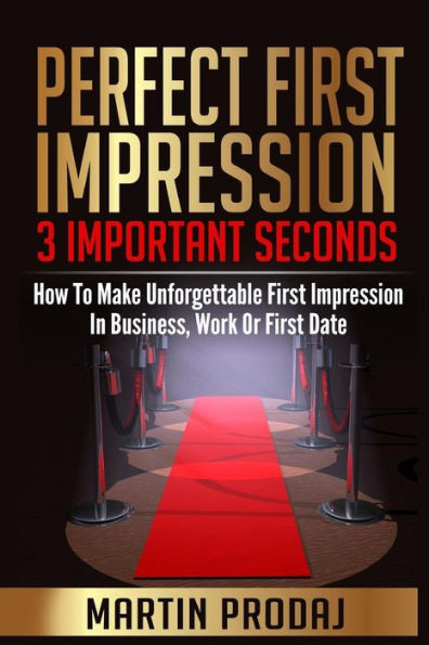 Perfect First Impression-3 Important Seconds: How To Make Unforgettable First Impression In Business, Work Or First Date
