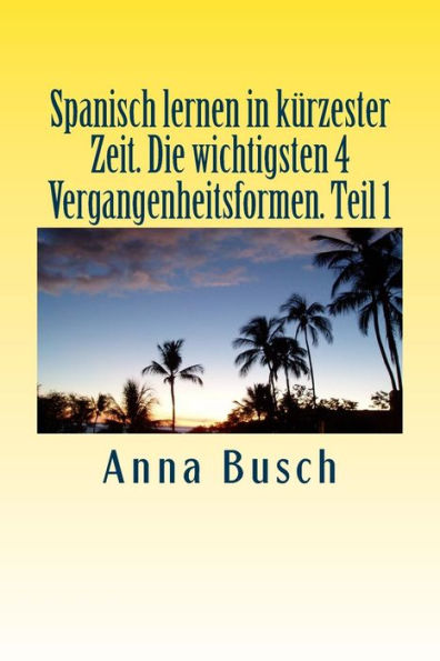 Spanisch lernen in kï¿½rzester Zeit. Die wichtigsten 4 Vergangenheitsformen Teil1: Der einprï¿½gsame Sprachkurs durch systematischen Aufbau!