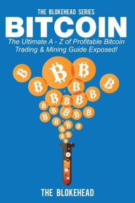 Title: Bitcoin: The Ultimate A - Z Of Profitable Bitcoin Trading & Mining Guide Exposed, Author: The Blokehead