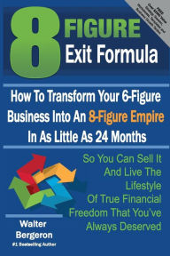 Title: 8 Figure Exit Formula: How To Transform Your 6-Figure Business Into An 8-Figure Empire In As Little As 24 Months, Author: Walter Bergeron