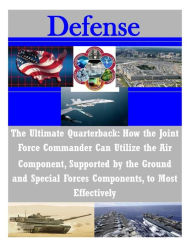 Title: The Ultimate Quarterback: How the Joint Force Commander Can Utilize the Air Component, Supported by the Ground and Special Forces Components, to Most Effectively, Author: Naval War College