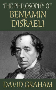 Title: The Philosophy of Benjamin Disraeli, Author: David Graham MD MPH Facpm