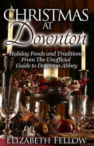 Title: Christmas at Downton: Holiday Foods and Traditions From The Unofficial Guide to Downton Abbey, Author: Elizabeth Fellow