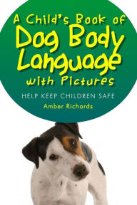 Title: A Child's Book of Dog Body Language with Pictures: Help Keep Children Safe, Author: Amber Richards