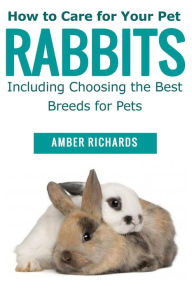 Title: How to Care for Your Pet Rabbits: Including Choosing the Best Breeds for Pets, Author: Amber Richards